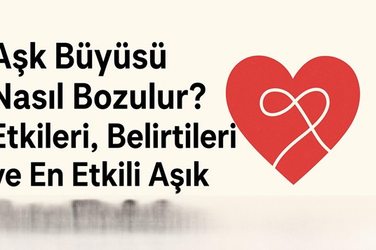 Aşk Büyüsü Nasıl Bozulur? Etkileri, Belirtileri ve En Etkili Aşık Etme Büyüsü