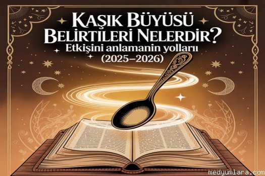 Kaşık Büyüsü Belirtileri Nelerdir? Etkisini Anlamanın Yolları (2025–2026)